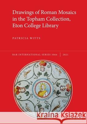Drawings of Roman Mosaics in the Topham Collection, Eton College Library Patricia Witts   9781407358987 BAR Publishing