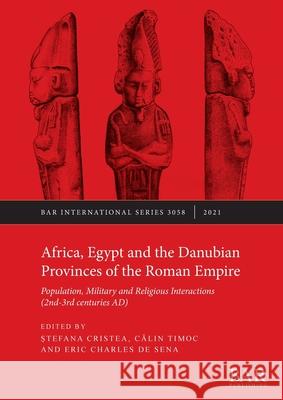 Africa, Egypt and the Danubian Provinces of the Roman Empire: Population, military and religious interactions (2nd -3rd centuries AD) Stefana Cristea Calin Timoc Eric C. De Sena 9781407359045 BAR Publishing
