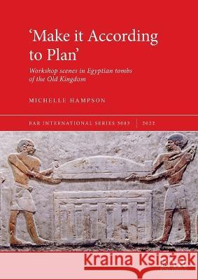 'Make it According to Plan': Workshop scenes in Egyptian tombs of the Old Kingdom Michelle Hampson   9781407359106 BAR Publishing