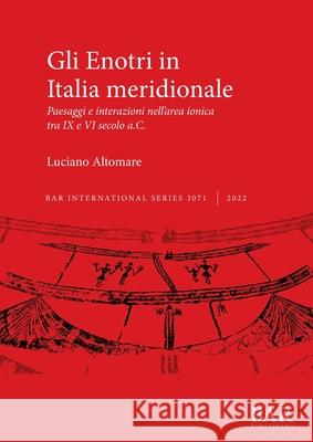 Gli Enotri in Italia meridionale: Paesaggi e interazioni nell'area ionica tra IX e VI secolo a.C. Luciano Altomare   9781407359274 BAR Publishing