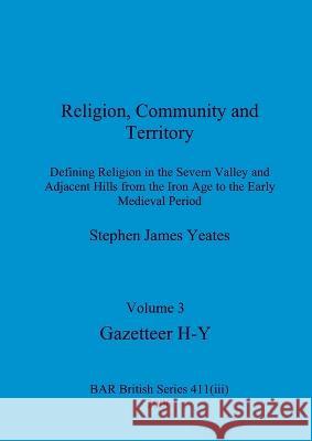 Religion, Community and Territory, Volume 3: Defining Religion in the Severn Valley and Adjacent Hills from the Iron Age to the Early Medieval Period. Stephen James Yeates 9781407359397