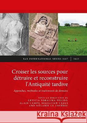 Croiser les sources pour détruire et reconstruire l'Antiquité tardive: Approches, méthodes et traitements de données Tobalina Pulido, Leticia 9781407359557 BAR Publishing