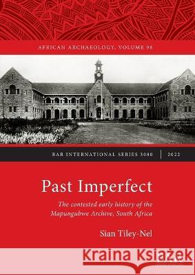 Past Imperfect: The contested early history of the Mapungubwe Archive, South Africa Sian Tiley-Nel   9781407359632 BAR Publishing