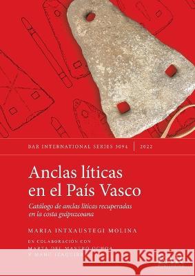 Anclas líticas en el País Vasco: Catálogo de anclas líticas recuperadas en la costa guipuzcoana Intxaustegi Molina, Maria 9781407359694
