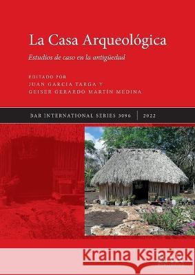 La Casa Arqueológica: Estudios de caso en la antigüedad Garcia Targa, Juan 9781407360058 BAR Publishing