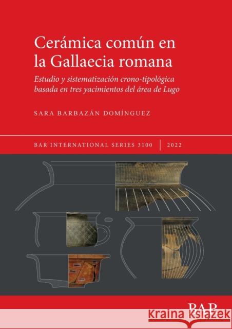 Cerámica común en la Gallaecia romana: Estudio y sistematización crono-tipológica basada en tres yacimientos del área de Lugo Barbazán Domínguez, Sara 9781407360195 BAR Publishing