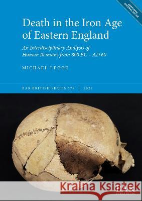 Death in the Iron Age of Eastern England: An Interdisciplinary Analysis of Human Remains from 800 BC - AD 60 Michael Legge   9781407360232 BAR Publishing