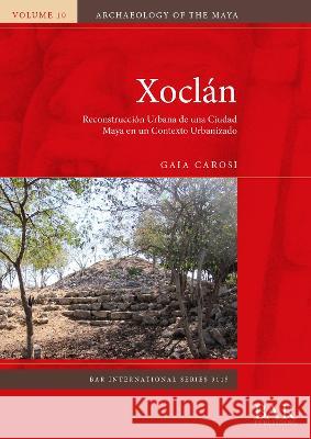 Xocl?n: Reconstrucci?n Urbana de una Ciudad Maya en un Contexto Urbanizado Gaia Carosi 9781407360270 British Archaeological Reports (Oxford) Ltd