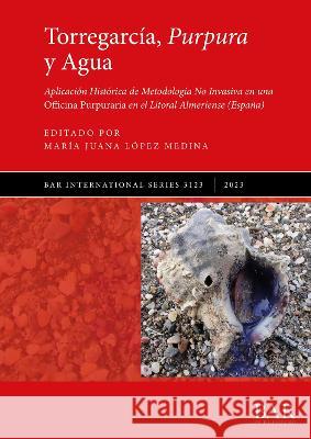 Torregarcia, Purpura y Agua: Aplicacion Historica de Metodologia No Invasiva en una Officina Purpuraria en el Litoral Almeriense (Espana) Maria Juana Lopez Medina   9781407360478 BAR Publishing