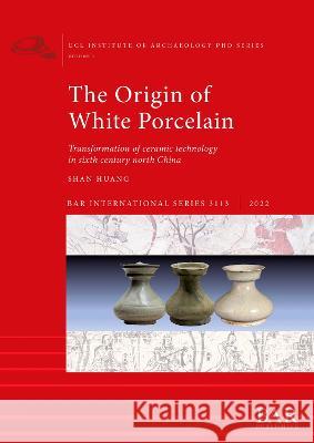 The Origin of White Porcelain, The: Transformation of ceramic technology in sixth century north China Shan Huang   9781407360492