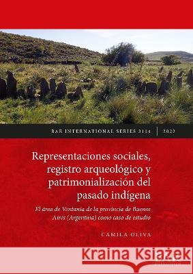 Representaciones sociales, registro arqueologico y patrimonializacion del pasado indigena: El area de Ventania de la provincia de Buenos Aires (Argentina) como caso de estudio Camila Oliva   9781407360560 BAR Publishing