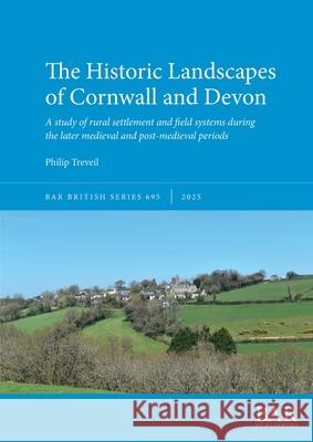 The Historic Landscapes of Cornwall and Devon: A study of rural settlement and field systems during the later medieval and post-medieval periods Philip Treveil 9781407360775 British Archaeological Reports (Oxford) Ltd