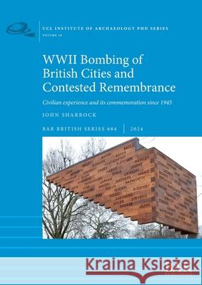 WWII Bombing of British Cities and Contested Remembrance: Civilian experience and its commemoration since 1945 John Sharrock 9781407361376