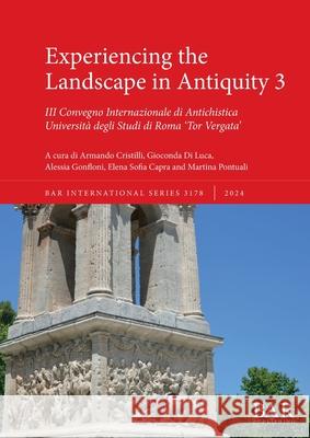 Experiencing the Landscape in Antiquity 3: III Convegno Internazionale di Antichistica Armando Cristilli Gioconda D Alessia Gonfloni 9781407361550