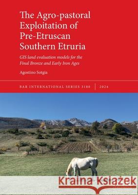 The Agro-pastoral Exploitation of Pre-Etruscan Southern Etruria: GIS land evaluation models for the Final Bronze and Early Iron Ages Agostino Sotgia 9781407361796 British Archaeological Reports (Oxford) Ltd