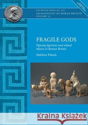 Fragile Gods: Pipeclay figurines and related objects in Roman Britain Matthew Fittock 9781407362281 British Archaeological Reports (Oxford) Ltd