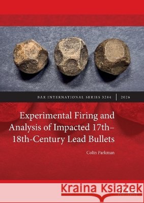 Experimental Firing and Analysis of Impacted 17th-18th-Century Lead Bullets Parkman, Colin 9781407362472 British Archaeological Reports (Oxford) Ltd