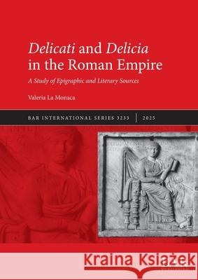 Delicati and Delicia in the Roman Empire: A Study of Epigraphic and Literary Sources Valeria L 9781407362779 British Archaeological Reports (Oxford) Ltd