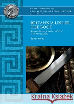 Britannia Under the Boot: Roman militaria from the 'civil zone' of Southern England Edwin Wood 9781407363035 British Archaeological Reports (Oxford) Ltd