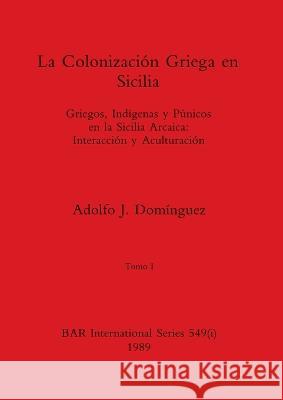 La Colonización Griega en Sicilia, Tomo I: Griegos, Indígenas y Púnicos en la Sicilia Arcaica-Interacción y Aculturación Domínguez, Adolfo J. 9781407387253