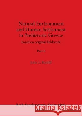 Natural Environment and Human Settlement in Prehistoric Greece, Part ii: based on original fieldwork John L Bintliff   9781407387444