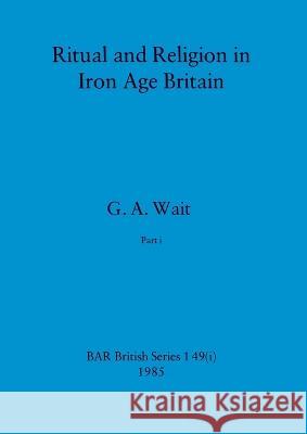 Ritual and Religion in Iron Age Britain, Part i G. a. Wait 9781407388175 British Archaeological Reports Oxford Ltd