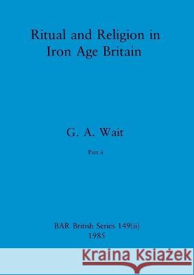 Ritual and Religion in Iron Age Britain, Part ii G. a. Wait 9781407388182 British Archaeological Reports Oxford Ltd