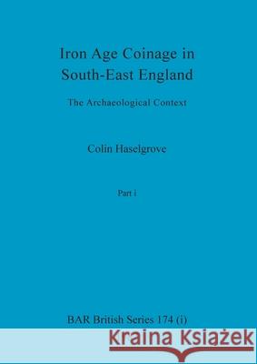 Iron Age Coinage in South-East England, Part i: The Archaeological Context Colin Haselgrove 9781407388496 British Archaeological Reports Oxford Ltd