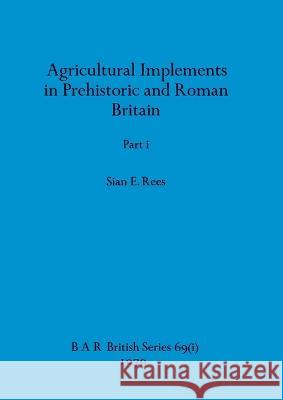 Agricultural Implements in Prehistoric and Roman Britain, Part i Sian E. Rees 9781407389295 British Archaeological Reports Oxford Ltd