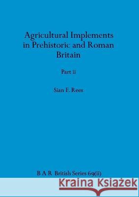 Agricultural Implements in Prehistoric and Roman Britain, Part ii Sian E. Rees 9781407389301 British Archaeological Reports Oxford Ltd