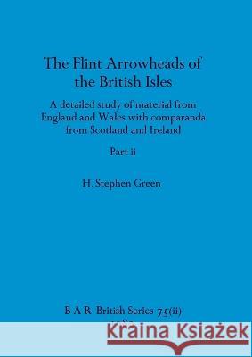 The Flint Arrowheads of the British Isles, Part ii H Stephen Green   9781407389349