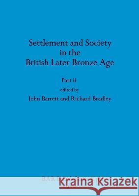 Settlement and Society in the British Later Bronze Age, Part ii John Barrett Richard Bradley  9781407389523 British Archaeological Reports Oxford Ltd