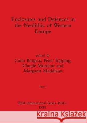 Enclosures and Defences in the Neolithic of Western Europe, Part i Colin Burgess Peter Topping Claude Mordant 9781407389912