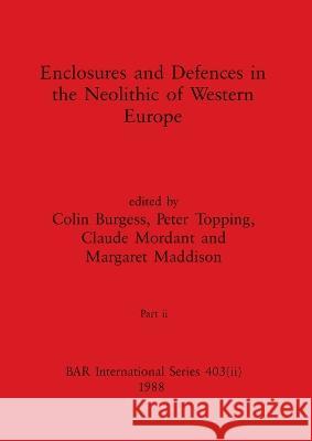 Enclosures and Defences in the Neolithic of Western Europe, Part ii Colin Burgess Peter Topping Claude Mordant 9781407389929