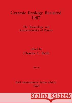 Ceramic Ecology Revisited 1987, Part ii: The Technology and Socioeconomics of Pottery Charles C. Kolb 9781407390024