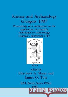 Science and Archaeology, Glasgow 1987, Part ii: Proceedings of a conference on the application of scientific techniques to archaeology Glasgow, Septem Elizabeth A. Slater James O. Tate 9781407390109