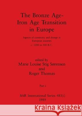 The Bronze Age - Iron Age Transition in Europe, Part i: Aspects of continuity and change in European societies c.1200 to 500 B.C. Marie Louise Sti Roger Thomas 9781407390192