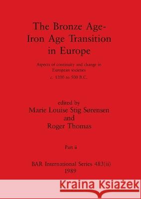 The Bronze Age - Iron Age Transition in Europe, Part ii: Aspects of continuity and change in European societies c.1200 to 500 B.C. Marie Louise Sti Roger Thomas 9781407390208