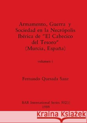 Armamento, Guerra y Sociedad en la Necrópolis Ibérica de El Cabecico del Tesoro (Murcia, España), Volumen i Quesada Sanz, Fernando 9781407390277 British Archaeological Reports Oxford Ltd