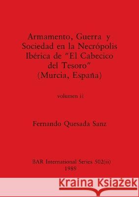 Armamento, Guerra y Sociedad en la Necrópolis Ibérica de El Cabecico del Tesoro (Murcia, España), Volumen ii Quesada Sanz, Fernando 9781407390284