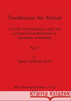 Teotihuacan Art Abroad, Part i: A study of metropolitan style and provincial transformation in incensario workshops Janet Catherine Berlo 9781407391076 British Archaeological Reports Oxford Ltd