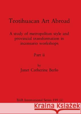 Teotihuacan Art Abroad, Part ii: A study of metropolitan style and provincial transformation in incensario workshops Janet Catherine Berlo 9781407391083 British Archaeological Reports Oxford Ltd
