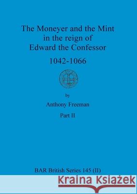 The Moneyer and the Mint in the reign of Edward the Confessor 1042-1066, Part ii Anthony Freeman 9781407391328