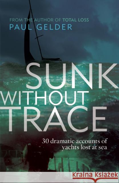 Sunk Without Trace: 30 dramatic accounts of yachts lost at sea Paul Gelder 9781408112007 Bloomsbury Publishing PLC