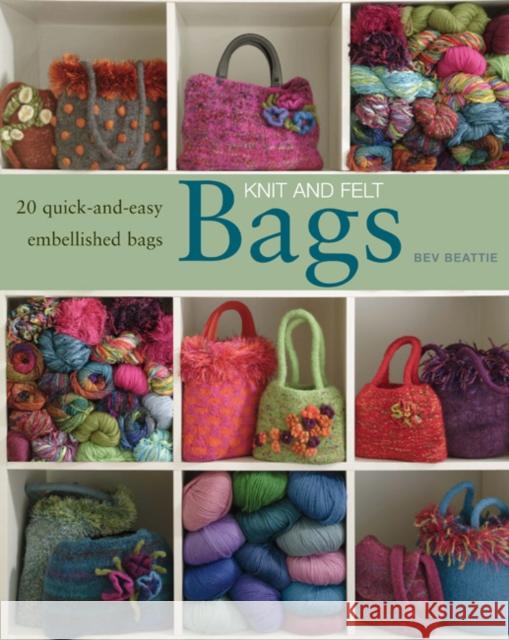 Knit and Felt Bags: 20 Quick-and-Easy Embellished Bags Bev Beattie 9781408115534