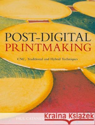 Post-Digital Printmaking: CNC, Traditional and Hybrid Techniques Paul Catanese 9781408124949 0