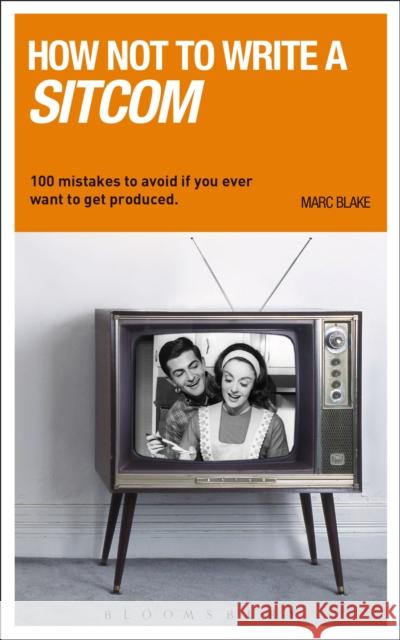 How NOT to Write a Sitcom : 100 mistakes to avoid if you ever want to get produced Marc Blake 9781408130858 Methuen