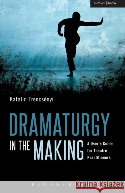Dramaturgy in the Making: A User's Guide for Theatre Practitioners Trencsényi, Katalin 9781408155653