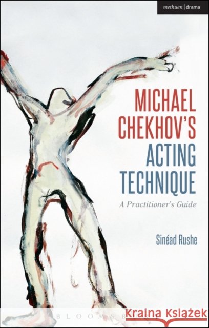 Michael Chekhov’s Acting Technique: A Practitioner’s Guide Sinead (Central School of Speech and Drama, UK) Rushe 9781408156889
