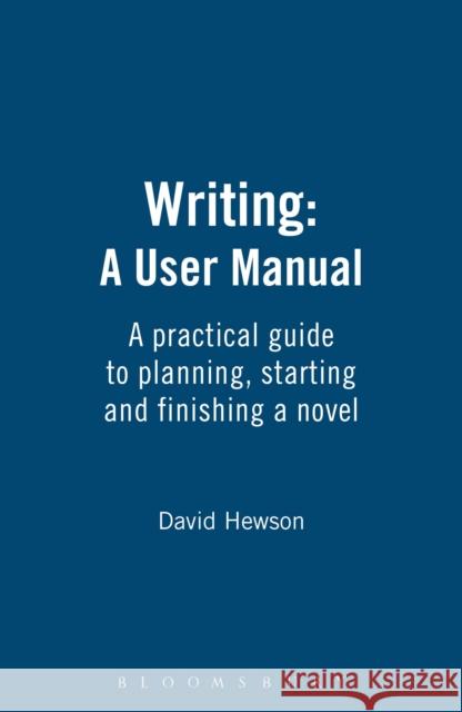 Writing: A User Manual: A practical guide to planning, starting and finishing a novel David Hewson 9781408157428 Bloomsbury Publishing PLC